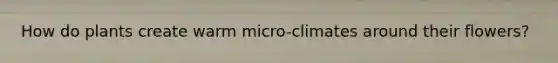 How do plants create warm micro-climates around their flowers?
