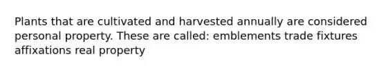 Plants that are cultivated and harvested annually are considered personal property. These are called: emblements trade fixtures affixations real property