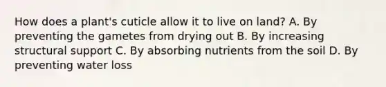 How does a plant's cuticle allow it to live on land? A. By preventing the gametes from drying out B. By increasing structural support C. By absorbing nutrients from the soil D. By preventing water loss