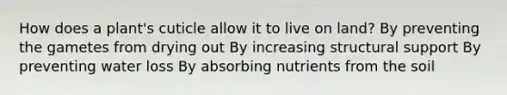 How does a plant's cuticle allow it to live on land? By preventing the gametes from drying out By increasing structural support By preventing water loss By absorbing nutrients from the soil