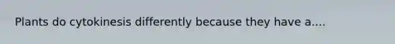 Plants do cytokinesis differently because they have a....