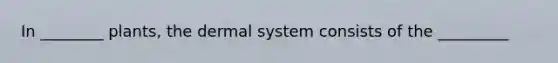 In ________ plants, the dermal system consists of the _________