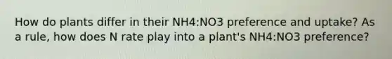 How do plants differ in their NH4:NO3 preference and uptake? As a rule, how does N rate play into a plant's NH4:NO3 preference?