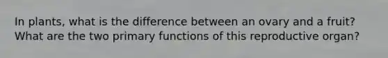 In plants, what is the difference between an ovary and a fruit? What are the two primary functions of this reproductive organ?