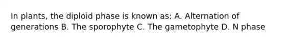 In plants, the diploid phase is known as: A. Alternation of generations B. The sporophyte C. The gametophyte D. N phase