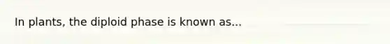 In plants, the diploid phase is known as...