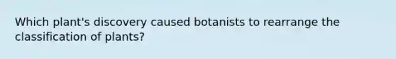 Which plant's discovery caused botanists to rearrange the classification of plants?