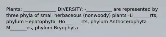 Plants: ______________ DIVERSITY: -___________ are represented by three phyla of small herbaceous (nonwoody) plants -Li_______rts, phylum Hepatophyta -Ho_______rts, phylum Anthocerophyta -M_______es, phylum Bryophyta