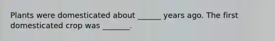 Plants were domesticated about ______ years ago. The first domesticated crop was _______.