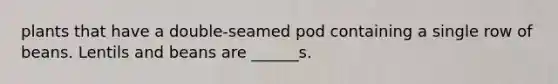 plants that have a double-seamed pod containing a single row of beans. Lentils and beans are ______s.