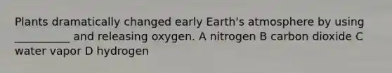 Plants dramatically changed early <a href='https://www.questionai.com/knowledge/kRonPjS5DU-earths-atmosphere' class='anchor-knowledge'>earth's atmosphere</a> by using __________ and releasing oxygen. A nitrogen B carbon dioxide C water vapor D hydrogen