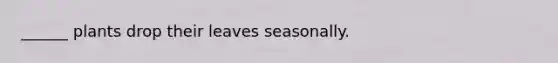 ______ plants drop their leaves seasonally.