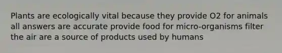 Plants are ecologically vital because they provide O2 for animals all answers are accurate provide food for micro-organisms filter the air are a source of products used by humans