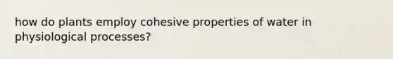how do plants employ cohesive properties of water in physiological processes?