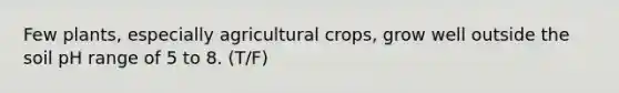 Few plants, especially agricultural crops, grow well outside the soil pH range of 5 to 8. (T/F)