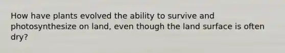 How have plants evolved the ability to survive and photosynthesize on land, even though the land surface is often dry?