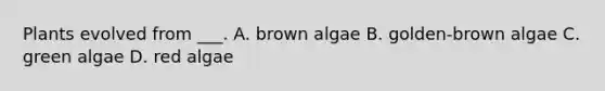 Plants evolved from ___. A. brown algae B. golden-brown algae C. green algae D. red algae