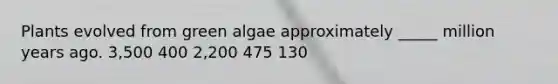 Plants evolved from green algae approximately _____ million years ago. 3,500 400 2,200 475 130