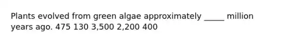 Plants evolved from green algae approximately _____ million years ago. 475 130 3,500 2,200 400