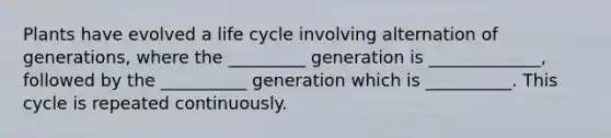 Plants have evolved a life cycle involving alternation of generations, where the _________ generation is _____________, followed by the __________ generation which is __________. This cycle is repeated continuously.