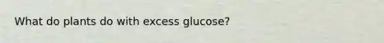 What do plants do with excess glucose?