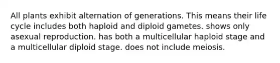 All plants exhibit alternation of generations. This means their life cycle includes both haploid and diploid gametes. shows only asexual reproduction. has both a multicellular haploid stage and a multicellular diploid stage. does not include meiosis.