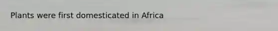 Plants were first domesticated in Africa