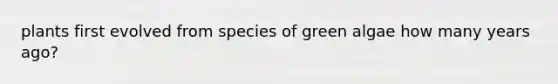 plants first evolved from species of green algae how many years ago?