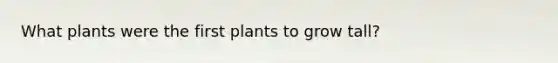 What plants were the first plants to grow tall?
