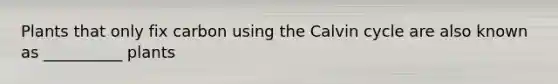 Plants that only fix carbon using the Calvin cycle are also known as __________ plants