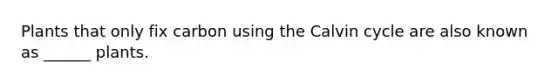 Plants that only fix carbon using the Calvin cycle are also known as ______ plants.