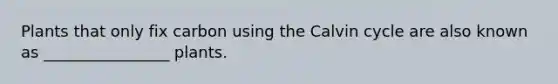 Plants that only fix carbon using the Calvin cycle are also known as ________________ plants.