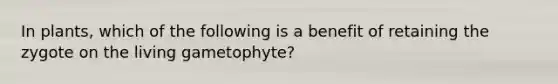 In plants, which of the following is a benefit of retaining the zygote on the living gametophyte?