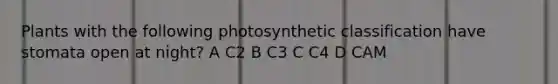 Plants with the following photosynthetic classification have stomata open at night? A C2 B C3 C C4 D CAM