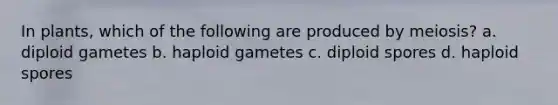 In plants, which of the following are produced by meiosis? a. diploid gametes b. haploid gametes c. diploid spores d. haploid spores