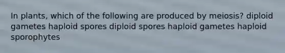 In plants, which of the following are produced by meiosis? diploid gametes haploid spores diploid spores haploid gametes haploid sporophytes