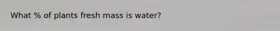 What % of plants fresh mass is water?