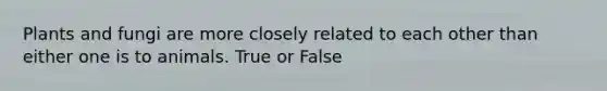 Plants and fungi are more closely related to each other than either one is to animals. True or False