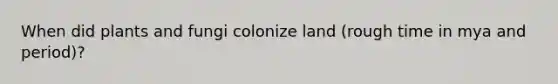 When did plants and fungi colonize land (rough time in mya and period)?