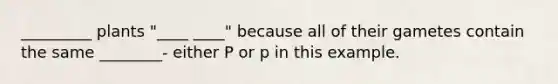 _________ plants "____ ____" because all of their gametes contain the same ________- either P or p in this example.