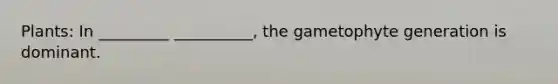 Plants: In _________ __________, the gametophyte generation is dominant.