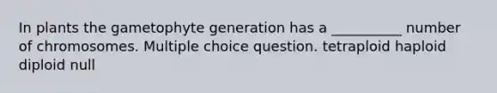 In plants the gametophyte generation has a __________ number of chromosomes. Multiple choice question. tetraploid haploid diploid null