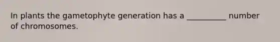 In plants the gametophyte generation has a __________ number of chromosomes.