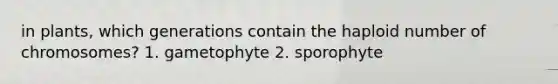 in plants, which generations contain the haploid number of chromosomes? 1. gametophyte 2. sporophyte