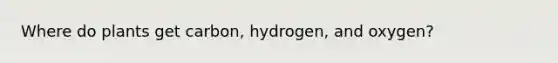 Where do plants get carbon, hydrogen, and oxygen?