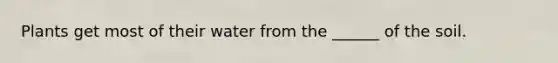 Plants get most of their water from the ______ of the soil.