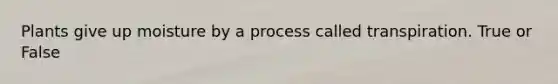 Plants give up moisture by a process called transpiration. True or False