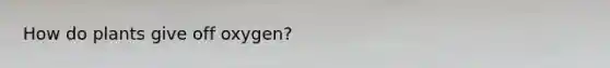 How do plants give off oxygen?