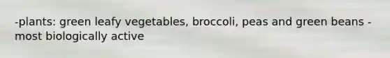 -plants: green leafy vegetables, broccoli, peas and green beans -most biologically active