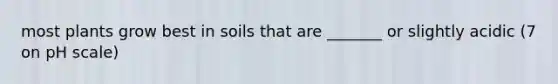 most plants grow best in soils that are _______ or slightly acidic (7 on pH scale)